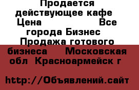 Продается действующее кафе › Цена ­ 18 000 000 - Все города Бизнес » Продажа готового бизнеса   . Московская обл.,Красноармейск г.